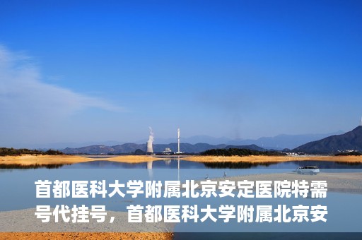 首都医科大学附属北京安定医院特需号代挂号，首都医科大学附属北京安定医院特需号预约挂号攻略
