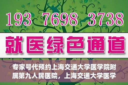 专家号代预约上海交通大学医学院附属第九人民医院，上海交通大学医学院附属第九人民医院专家号代预约服务解析