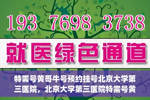 特需号黄哥牛号预约挂号北京大学第三医院，北京大学第三医院特需号黄哥牛号预约挂号服务启动