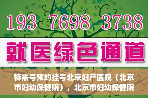 特需号预约挂号北京妇产医院（北京市妇幼保健院），北京市妇幼保健院特需号预约挂号指南