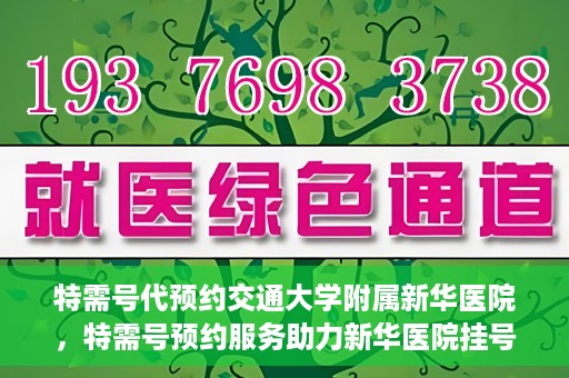 特需号代预约交通大学附属新华医院，特需号预约服务助力新华医院挂号体验升级