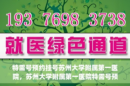 特需号预约挂号苏州大学附属第一医院，苏州大学附属第一医院特需号预约挂号服务详解