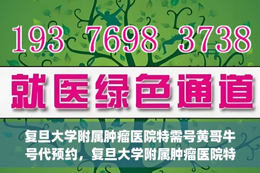 复旦大学附属肿瘤医院特需号黄哥牛号代预约，复旦大学附属肿瘤医院特需号黄哥牛号预约攻略