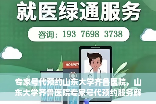 专家号代预约山东大学齐鲁医院，山东大学齐鲁医院专家号代预约服务解析