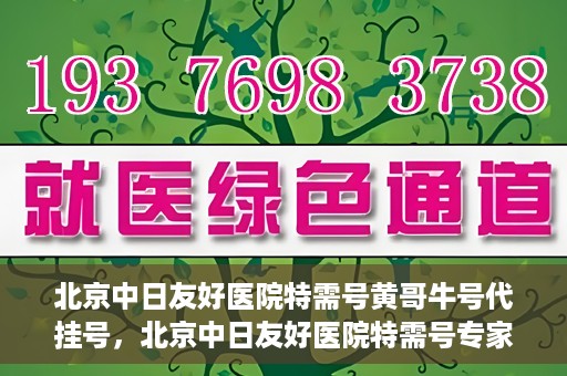 北京中日友好医院特需号黄哥牛号代挂号，北京中日友好医院特需号专家黄哥牛挂号攻略