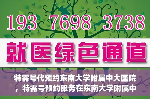 特需号代预约东南大学附属中大医院，特需号预约服务在东南大学附属中大医院的便捷通道