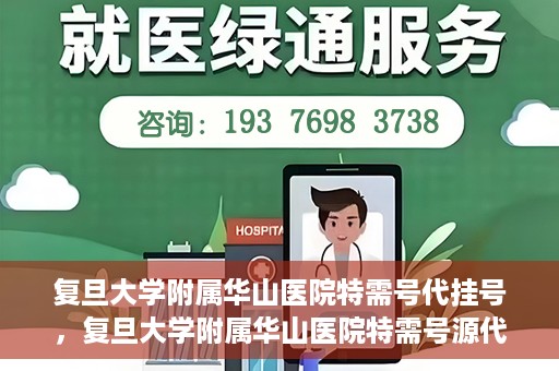 复旦大学附属华山医院特需号代挂号，复旦大学附属华山医院特需号源代挂号服务解析