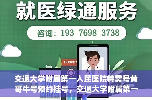 交通大学附属第一人民医院特需号黄哥牛号预约挂号，交通大学附属第一人民医院特需号预约挂号攻略，黄哥牛号预约服务解析
