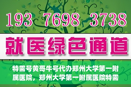 特需号黄哥牛号代办郑州大学第一附属医院，郑州大学第一附属医院特需号黄哥牛号代办服务详解
