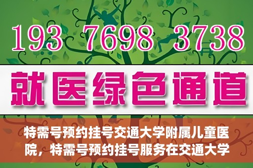 特需号预约挂号交通大学附属儿童医院，特需号预约挂号服务在交通大学附属儿童医院开启绿色通道