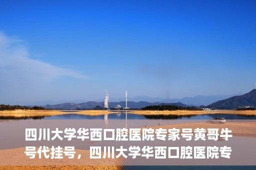 四川大学华西口腔医院专家号黄哥牛号代挂号，四川大学华西口腔医院专家黄哥牛号代挂号攻略解析