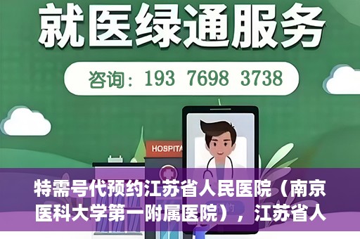 特需号代预约江苏省人民医院（南京医科大学第一附属医院），江苏省人民医院特需号预约服务详解