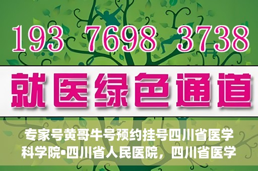 专家号黄哥牛号预约挂号四川省医学科学院•四川省人民医院，四川省医学科学院·四川省人民医院专家号黄哥牛号预约挂号指南