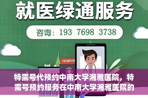 特需号代预约中南大学湘雅医院，特需号预约服务在中南大学湘雅医院的便捷就医体验