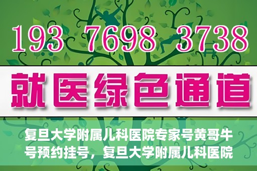 复旦大学附属儿科医院专家号黄哥牛号预约挂号，复旦大学附属儿科医院专家号预约挂号攻略，黄哥牛号预约详解