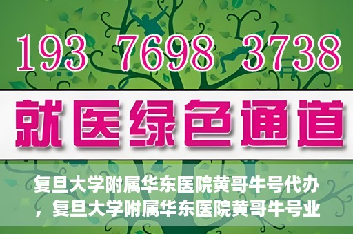 复旦大学附属华东医院黄哥牛号代办，复旦大学附属华东医院黄哥牛号业务代办攻略