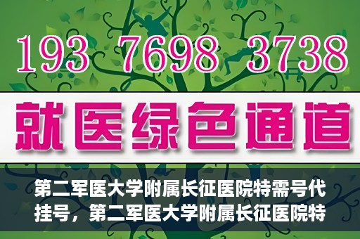 第二军医大学附属长征医院特需号代挂号，第二军医大学附属长征医院特需号代挂号服务详解