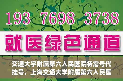 交通大学附属第六人民医院特需号代挂号，上海交通大学附属第六人民医院特需号代挂号服务解析