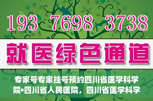 专家号专家挂号预约四川省医学科学院•四川省人民医院，四川省医学科学院·四川省人民医院专家号预约挂号攻略
