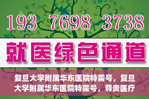 复旦大学附属华东医院特需号，复旦大学附属华东医院特需号，尊贵医疗体验，个性化健康守护