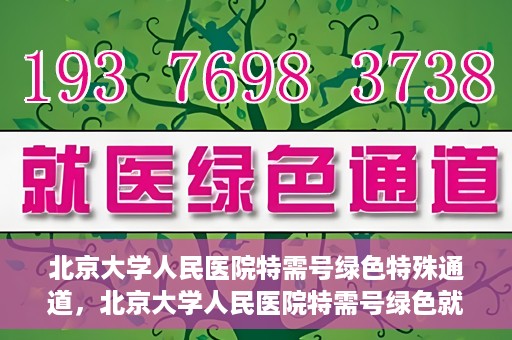 北京大学人民医院特需号绿色特殊通道，北京大学人民医院特需号绿色就医通道