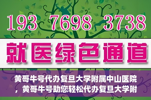 黄哥牛号代办复旦大学附属中山医院，黄哥牛号助您轻松代办复旦大学附属中山医院事务