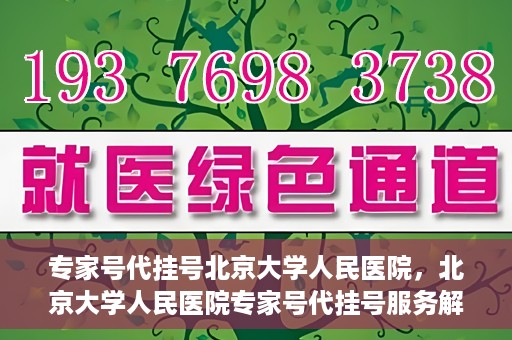 专家号代挂号北京大学人民医院，北京大学人民医院专家号代挂号服务解析