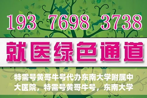 特需号黄哥牛号代办东南大学附属中大医院，特需号黄哥牛号，东南大学附属中大医院代办服务解析