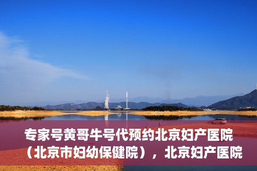 专家号黄哥牛号代预约北京妇产医院（北京市妇幼保健院），北京妇产医院（北京市妇幼保健院）专家号黄哥牛号预约服务启动