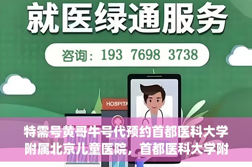 特需号黄哥牛号代预约首都医科大学附属北京儿童医院，首都医科大学附属北京儿童医院特需号黄哥牛号预约服务解析
