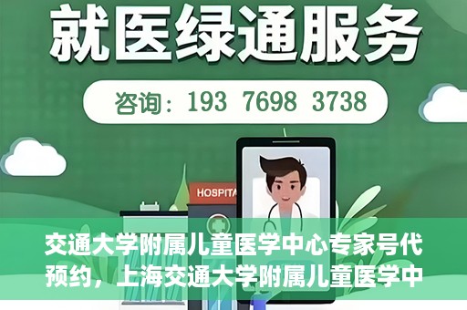 交通大学附属儿童医学中心专家号代预约，上海交通大学附属儿童医学中心专家号预约服务攻略