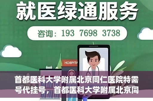首都医科大学附属北京同仁医院特需号代挂号，首都医科大学附属北京同仁医院特需号挂号服务解析