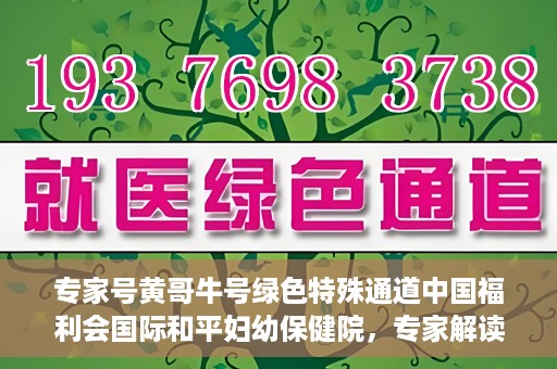 专家号黄哥牛号绿色特殊通道中国福利会国际和平妇幼保健院，专家解读绿色特殊通道，中国福利会国际和平妇幼保健院的新篇章