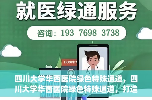 四川大学华西医院绿色特殊通道，四川大学华西医院绿色特殊通道，打造医疗服务的绿色通道新篇章