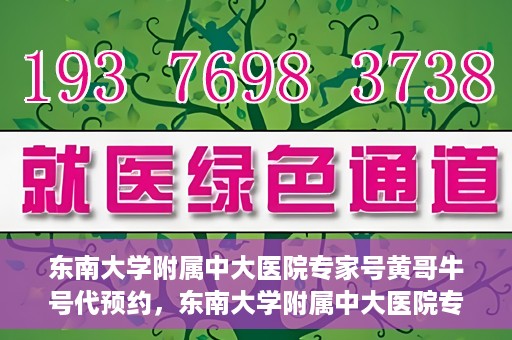 东南大学附属中大医院专家号黄哥牛号代预约，东南大学附属中大医院专家黄哥牛号预约攻略