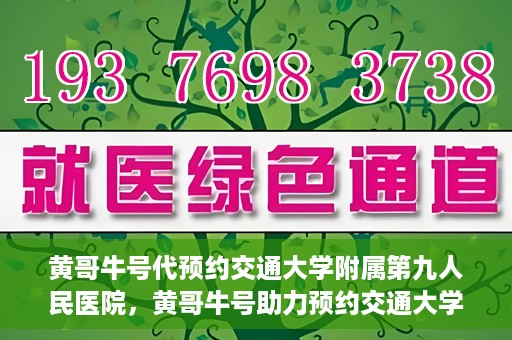 黄哥牛号代预约交通大学附属第九人民医院，黄哥牛号助力预约交通大学附属第九人民医院服务。