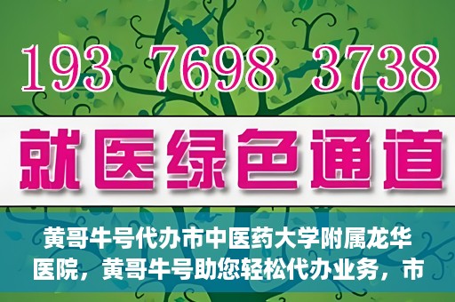 黄哥牛号代办市中医药大学附属龙华医院，黄哥牛号助您轻松代办业务，市中医药大学附属龙华医院专业服务体验