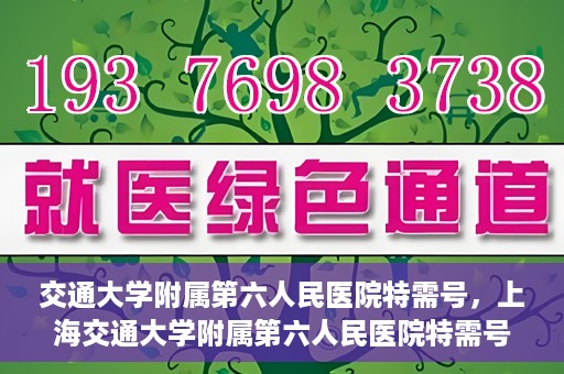 交通大学附属第六人民医院特需号，上海交通大学附属第六人民医院特需号服务解析