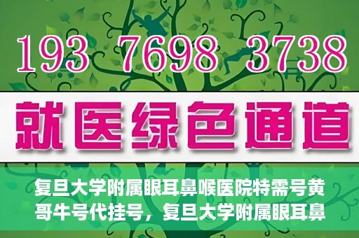 复旦大学附属眼耳鼻喉医院特需号黄哥牛号代挂号，复旦大学附属眼耳鼻喉医院黄哥牛号特需号代挂号攻略