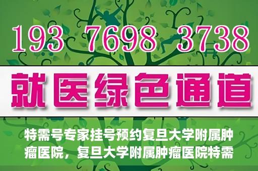 特需号专家挂号预约复旦大学附属肿瘤医院，复旦大学附属肿瘤医院特需号专家挂号预约启动