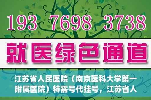 江苏省人民医院（南京医科大学第一附属医院）特需号代挂号，江苏省人民医院特需号代挂号服务详解