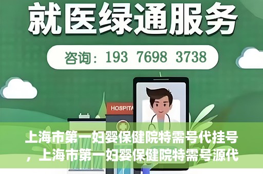 上海市第一妇婴保健院特需号代挂号，上海市第一妇婴保健院特需号源代挂号服务解析