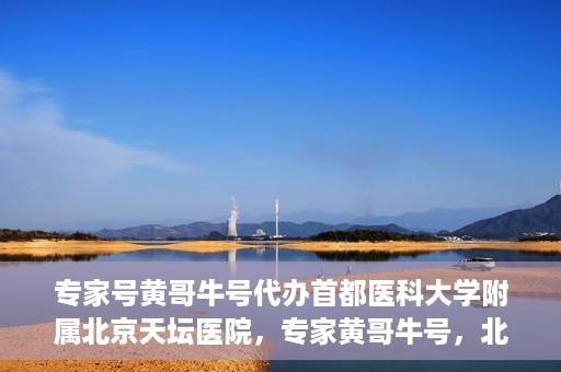 专家号黄哥牛号代办首都医科大学附属北京天坛医院，专家黄哥牛号，北京天坛医院代办服务详解