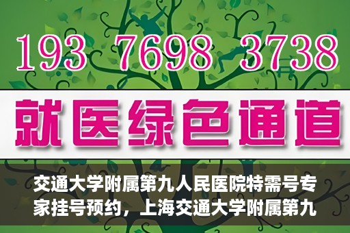 交通大学附属第九人民医院特需号专家挂号预约，上海交通大学附属第九医院特需专家挂号预约攻略