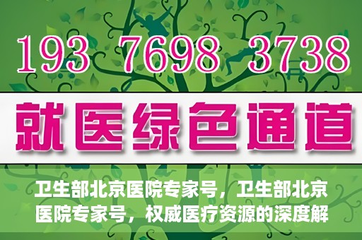 卫生部北京医院专家号，卫生部北京医院专家号，权威医疗资源的深度解读