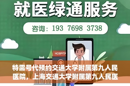 特需号代预约交通大学附属第九人民医院，上海交通大学附属第九人民医院特需号预约服务启动