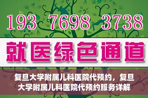 复旦大学附属儿科医院代预约，复旦大学附属儿科医院代预约服务详解