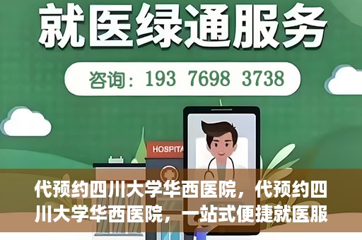 代预约四川大学华西医院，代预约四川大学华西医院，一站式便捷就医服务