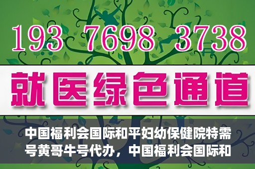 中国福利会国际和平妇幼保健院特需号黄哥牛号代办，中国福利会国际和平妇幼保健院特需号‘黄哥牛号’代办服务详解