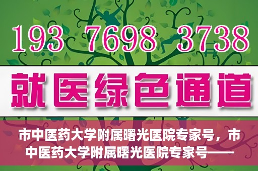 市中医药大学附属曙光医院专家号，市中医药大学附属曙光医院专家号——权威医疗团队，专业诊疗新体验